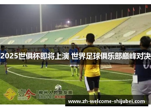 2025世俱杯即将上演 世界足球俱乐部巅峰对决