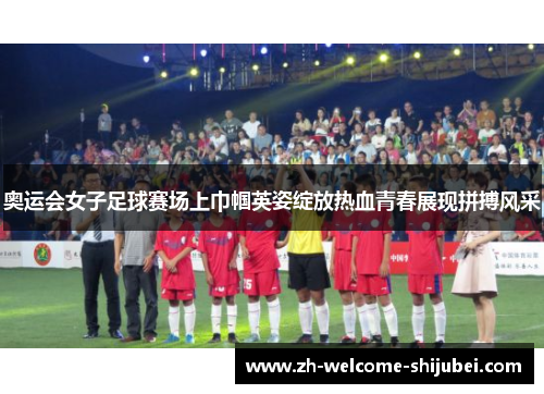 奥运会女子足球赛场上巾帼英姿绽放热血青春展现拼搏风采