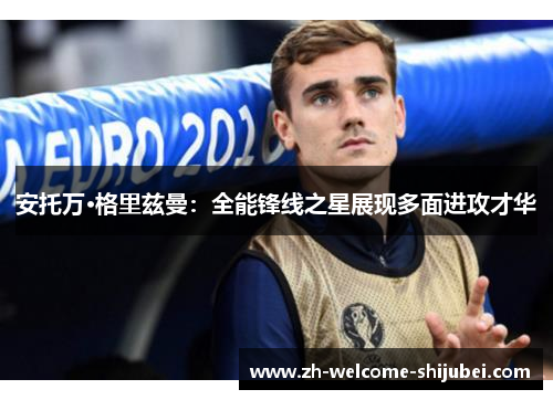 安托万·格里兹曼:全能锋线之星展现多面进攻才华 安托万·格里兹曼:全能锋线之星展现多面进攻才华