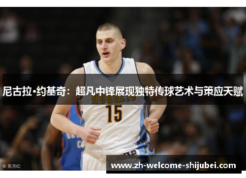 尼古拉·约基奇：超凡中锋展现独特传球艺术与策应天赋