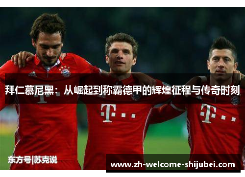 拜仁慕尼黑:从崛起到称霸德甲的辉煌征程与传奇时刻 拜仁慕尼黑:从崛起到称霸德甲的辉煌征程与传奇时刻