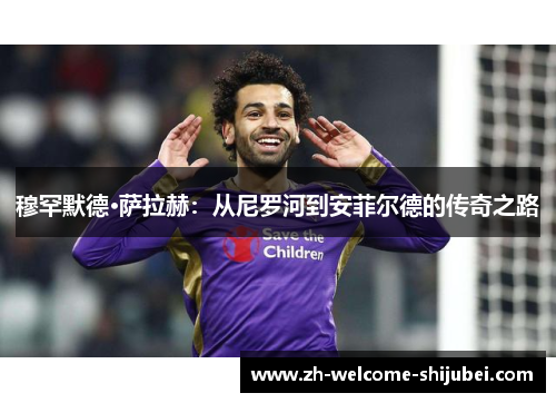 穆罕默德·萨拉赫:从尼罗河到安菲尔德的传奇之路 穆罕默德·萨拉赫:从尼罗河到安菲尔德的传奇之路