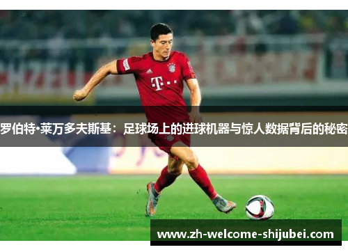 罗伯特·莱万多夫斯基:足球场上的进球机器与惊人数据背后的秘密 罗伯特·莱万多夫斯基:足球场上的进球机器与惊人数据背后的秘密