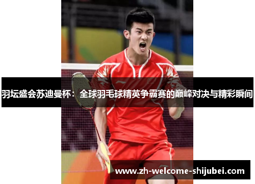 羽坛盛会苏迪曼杯:全球羽毛球精英争霸赛的巅峰对决与精彩瞬间 羽坛盛会苏迪曼杯:全球羽毛球精英争霸赛的巅峰对决与精彩瞬间