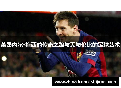 莱昂内尔·梅西的传奇之路与无与伦比的足球艺术 莱昂内尔·梅西的传奇之路与无与伦比的足球艺术