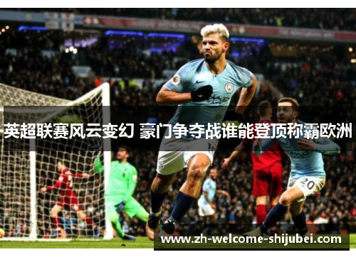 英超联赛风云变幻 豪门争夺战谁能登顶称霸欧洲 英超联赛风云变幻 豪门争夺战谁能登顶称霸欧洲