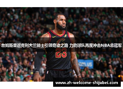 詹姆斯重返克利夫兰骑士引领奇迹之路 力助球队再度冲击NBA总冠军 詹姆斯重返克利夫兰骑士引领奇迹之路 力助球队再度冲击NBA总冠军