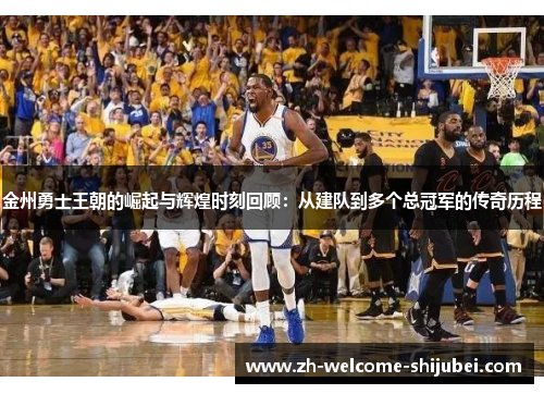 金州勇士王朝的崛起与辉煌时刻回顾:从建队到多个总冠军的传奇历程 金州勇士王朝的崛起与辉煌时刻回顾:从建队到多个总冠军的传奇历程