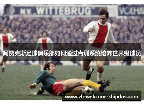 阿贾克斯足球俱乐部如何通过青训系统培养世界级球员