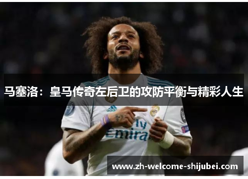 马塞洛：皇马传奇左后卫的攻防平衡与精彩人生