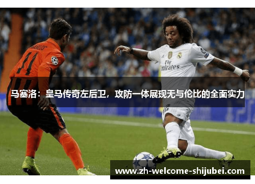 马塞洛：皇马传奇左后卫，攻防一体展现无与伦比的全面实力