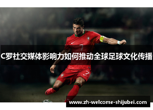 C罗社交媒体影响力如何推动全球足球文化传播