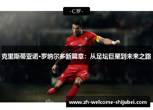 克里斯蒂亚诺·罗纳尔多新篇章:从足坛巨星到未来之路 克里斯蒂亚诺·罗纳尔多新篇章:从足坛巨星到未来之路