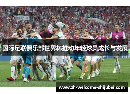 国际足联俱乐部世界杯推动年轻球员成长与发展