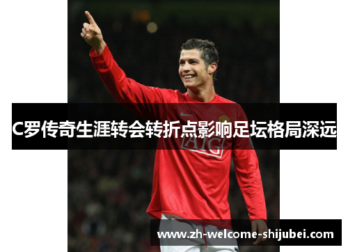 C罗传奇生涯转会转折点影响足坛格局深远 C罗传奇生涯转会转折点影响足坛格局深远