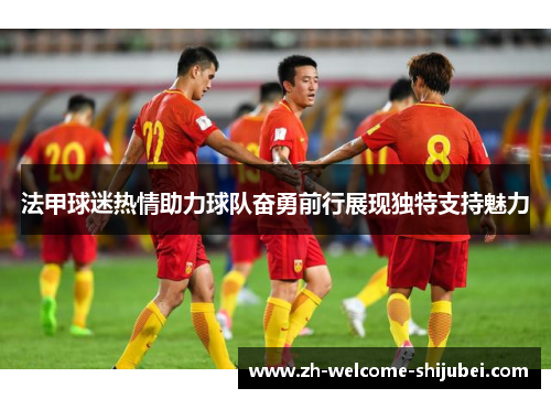 法甲球迷热情助力球队奋勇前行展现独特支持魅力 法甲球迷热情助力球队奋勇前行展现独特支持魅力