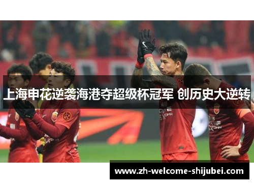 上海申花逆袭海港夺超级杯冠军 创历史大逆转 上海申花逆袭海港夺超级杯冠军 创历史大逆转
