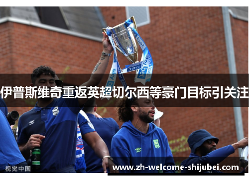 伊普斯维奇重返英超切尔西等豪门目标引关注