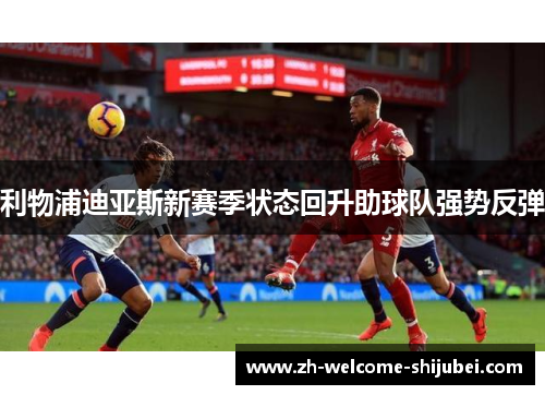 利物浦迪亚斯新赛季状态回升助球队强势反弹 利物浦迪亚斯新赛季状态回升助球队强势反弹