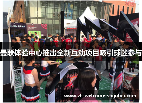 曼联体验中心推出全新互动项目吸引球迷参与