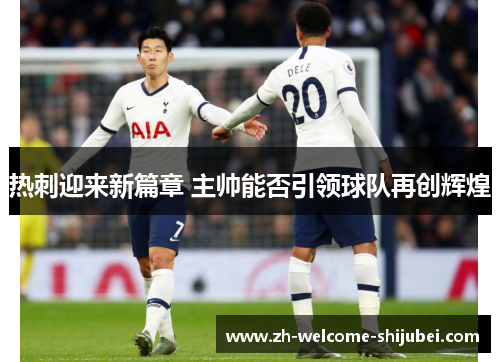 热刺迎来新篇章 主帅能否引领球队再创辉煌 热刺迎来新篇章 主帅能否引领球队再创辉煌