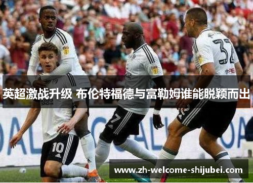 英超激战升级 布伦特福德与富勒姆谁能脱颖而出