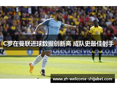 C罗在曼联进球数据创新高 成队史最佳射手