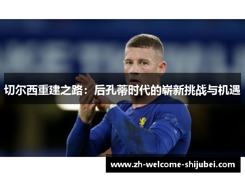 切尔西重建之路:后孔蒂时代的崭新挑战与机遇 切尔西重建之路:后孔蒂时代的崭新挑战与机遇