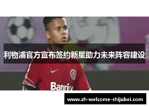 利物浦官方宣布签约新星助力未来阵容建设