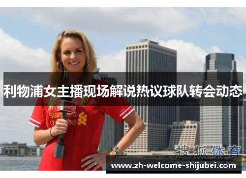 利物浦女主播现场解说热议球队转会动态 利物浦女主播现场解说热议球队转会动态