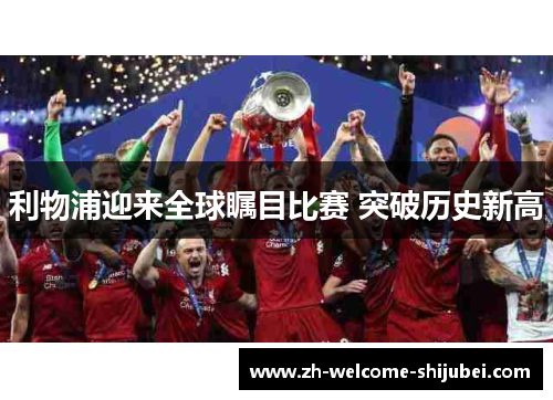 利物浦迎来全球瞩目比赛 突破历史新高 利物浦迎来全球瞩目比赛 突破历史新高