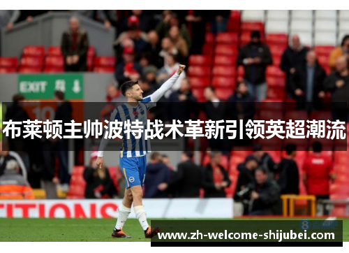 布莱顿主帅波特战术革新引领英超潮流