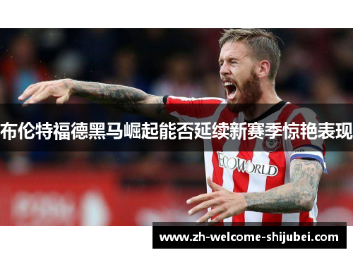 布伦特福德黑马崛起能否延续新赛季惊艳表现