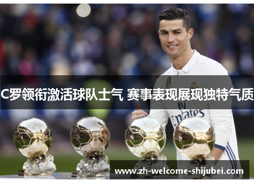 C罗领衔激活球队士气 赛事表现展现独特气质 C罗领衔激活球队士气 赛事表现展现独特气质