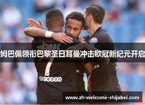 姆巴佩领衔巴黎圣日耳曼冲击欧冠新纪元开启