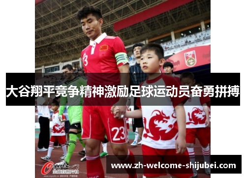 大谷翔平竞争精神激励足球运动员奋勇拼搏 大谷翔平竞争精神激励足球运动员奋勇拼搏