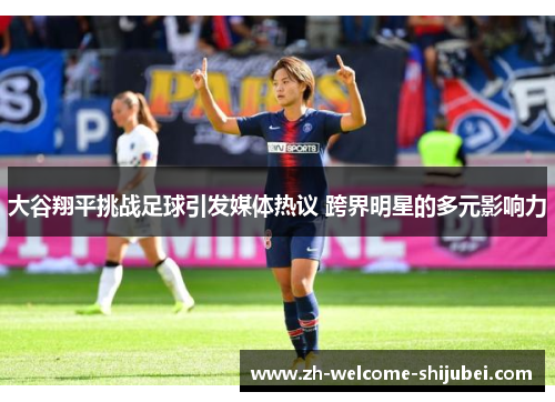 大谷翔平挑战足球引发媒体热议 跨界明星的多元影响力