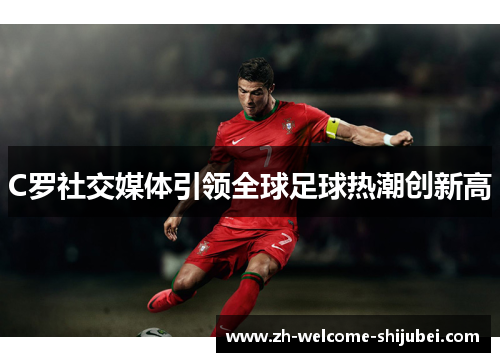 C罗社交媒体引领全球足球热潮创新高 C罗社交媒体引领全球足球热潮创新高