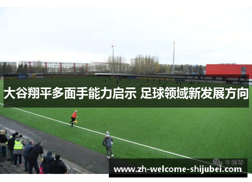 大谷翔平多面手能力启示 足球领域新发展方向 大谷翔平多面手能力启示 足球领域新发展方向