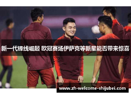 新一代锋线崛起 欧冠赛场伊萨克等新星能否带来惊喜