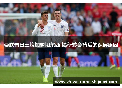 曼联昔日王牌加盟切尔西 揭秘转会背后的深层原因